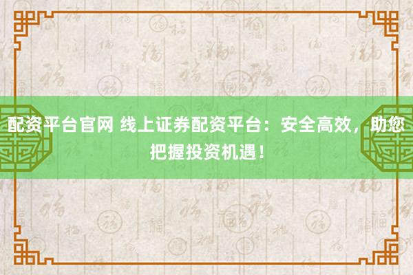 配资平台官网 线上证券配资平台：安全高效，助您把握投资机遇！