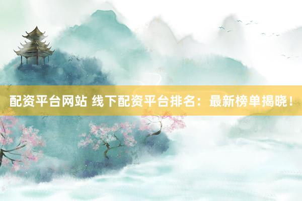 配资平台网站 线下配资平台排名：最新榜单揭晓！