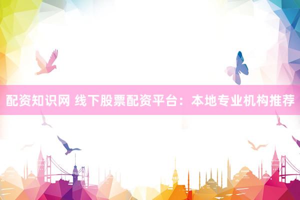配资知识网 线下股票配资平台：本地专业机构推荐