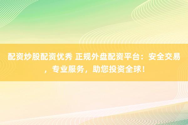 配资炒股配资优秀 正规外盘配资平台：安全交易，专业服务，助您投资全球！