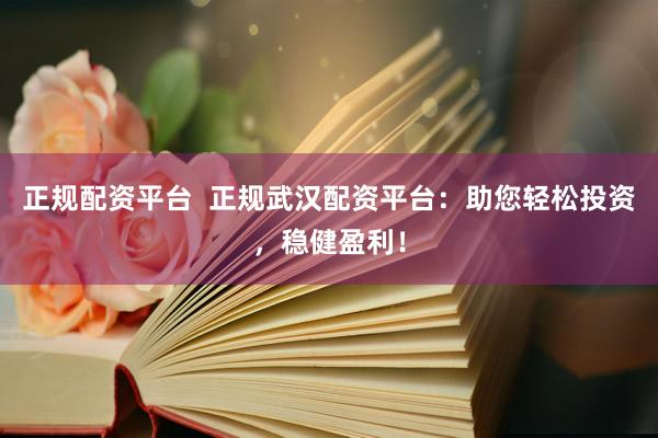 正规配资平台  正规武汉配资平台：助您轻松投资，稳健盈利！