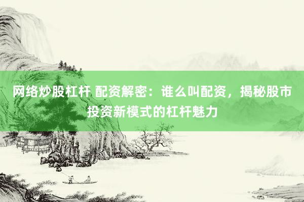 网络炒股杠杆 配资解密：谁么叫配资，揭秘股市投资新模式的杠杆魅力