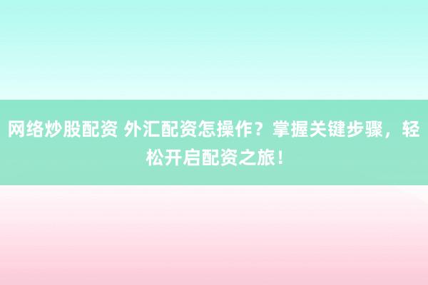 网络炒股配资 外汇配资怎操作？掌握关键步骤，轻松开启配资之旅！