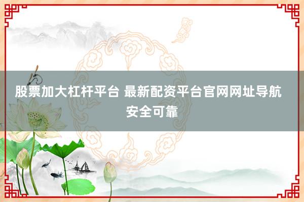 股票加大杠杆平台 最新配资平台官网网址导航  安全可靠