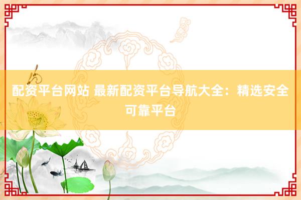 配资平台网站 最新配资平台导航大全：精选安全可靠平台
