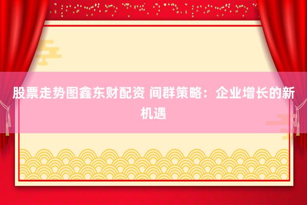 股票走势图鑫东财配资 间群策略：企业增长的新机遇