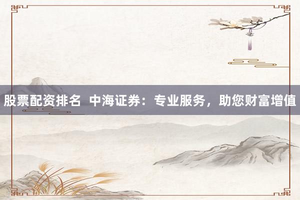 股票配资排名  中海证券：专业服务，助您财富增值