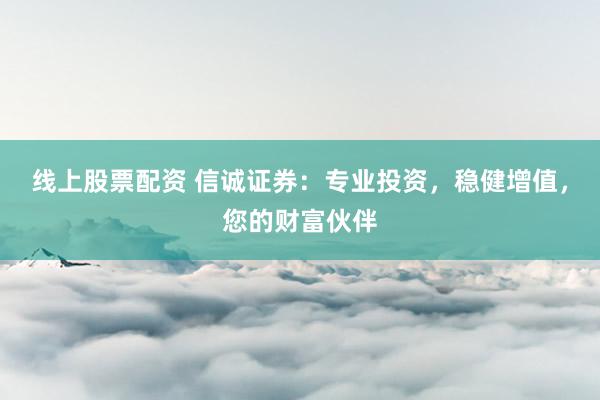 线上股票配资 信诚证券：专业投资，稳健增值，您的财富伙伴