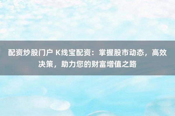 配资炒股门户 K线宝配资：掌握股市动态，高效决策，助力您的财富增值之路