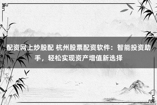 配资网上炒股配 杭州股票配资软件：智能投资助手，轻松实现资产增值新选择