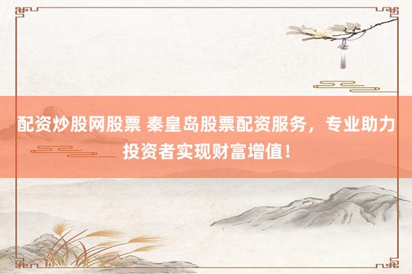 配资炒股网股票 秦皇岛股票配资服务，专业助力投资者实现财富增值！