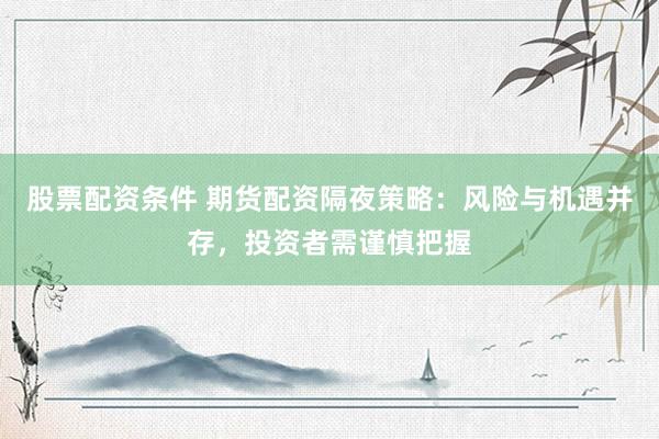 股票配资条件 期货配资隔夜策略：风险与机遇并存，投资者需谨慎把握