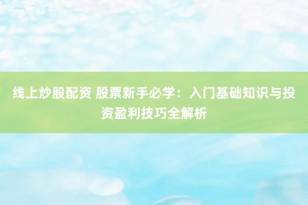 线上炒股配资 股票新手必学：入门基础知识与投资盈利技巧全解析