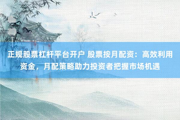 正规股票杠杆平台开户 股票按月配资：高效利用资金，月配策略助力投资者把握市场机遇