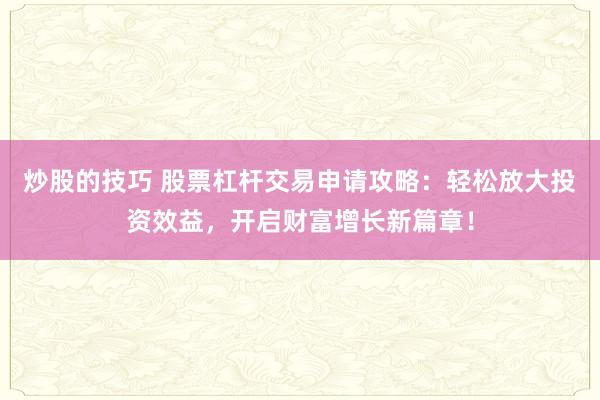 炒股的技巧 股票杠杆交易申请攻略：轻松放大投资效益，开启财富增长新篇章！