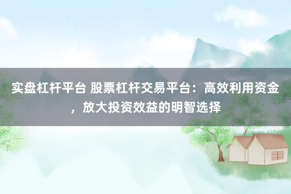 实盘杠杆平台 股票杠杆交易平台：高效利用资金，放大投资效益的明智选择