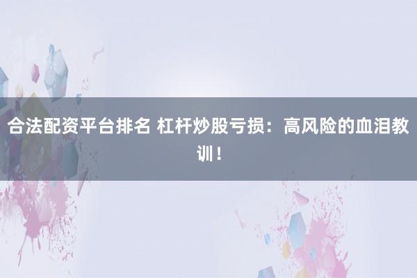 合法配资平台排名 杠杆炒股亏损：高风险的血泪教训！