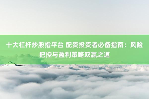 十大杠杆炒股指平台 配资投资者必备指南：风险把控与盈利策略双赢之道