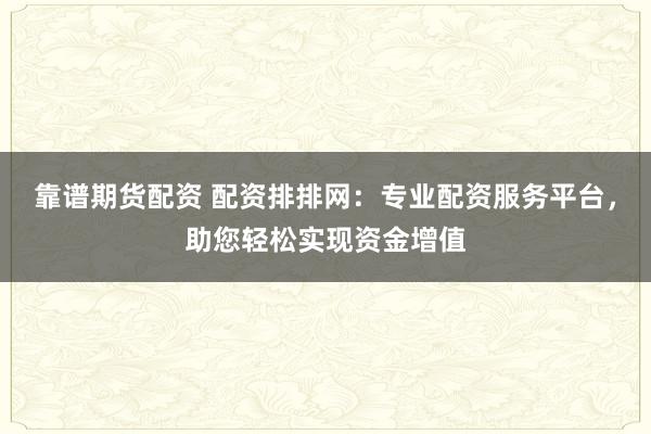 靠谱期货配资 配资排排网：专业配资服务平台，助您轻松实现资金增值