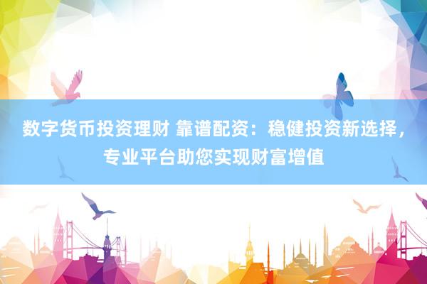 数字货币投资理财 靠谱配资：稳健投资新选择，专业平台助您实现财富增值