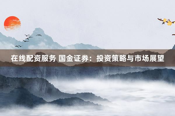 在线配资服务 国金证券：投资策略与市场展望