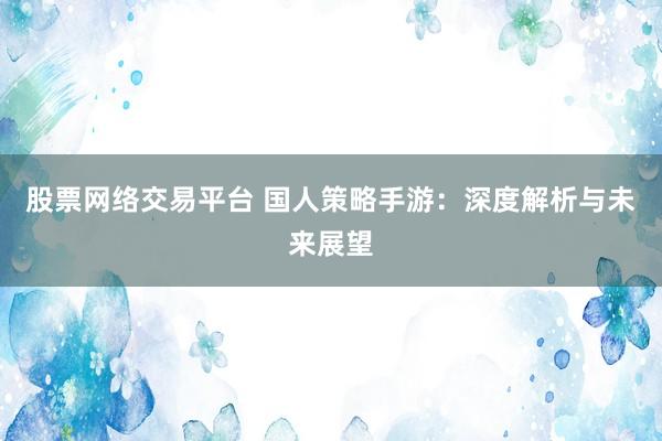 股票网络交易平台 国人策略手游：深度解析与未来展望