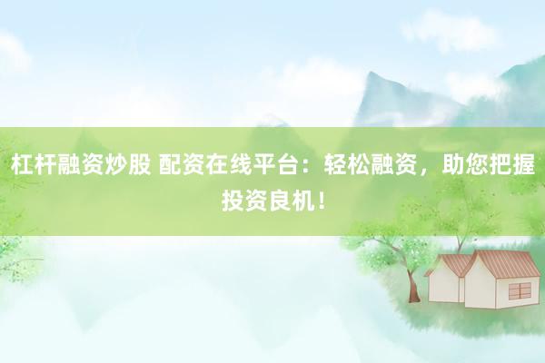 杠杆融资炒股 配资在线平台：轻松融资，助您把握投资良机！