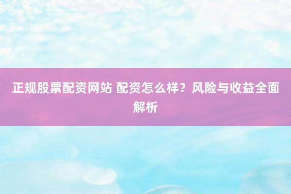 正规股票配资网站 配资怎么样？风险与收益全面解析