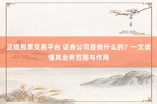 正规股票交易平台 证券公司是做什么的？一文读懂其业务范围与作用
