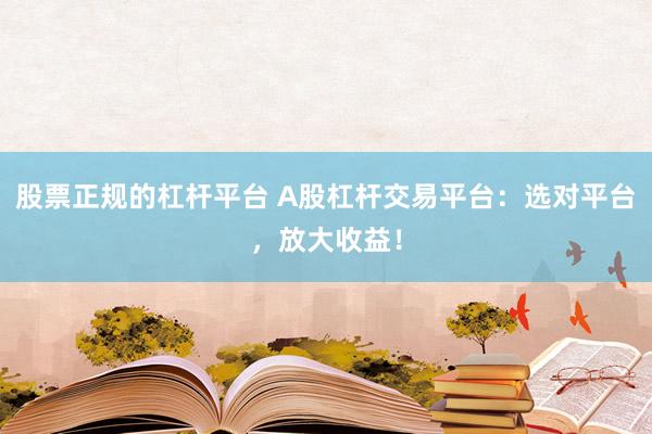 股票正规的杠杆平台 A股杠杆交易平台：选对平台，放大收益！