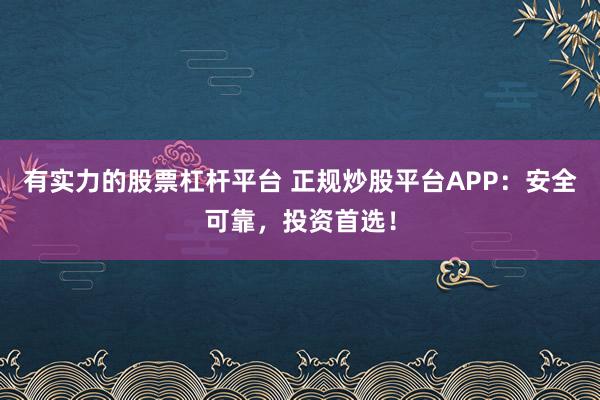 有实力的股票杠杆平台 正规炒股平台APP：安全可靠，投资首选！