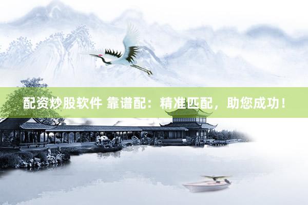 配资炒股软件 靠谱配：精准匹配，助您成功！