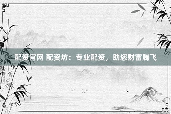 配资官网 配资坊：专业配资，助您财富腾飞
