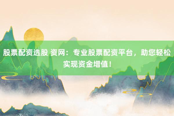 股票配资选股 资网：专业股票配资平台，助您轻松实现资金增值！