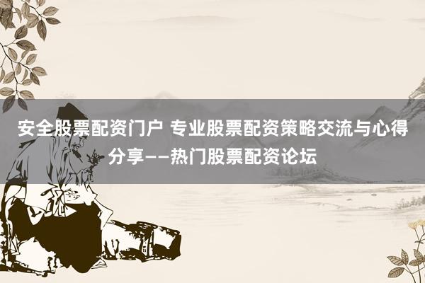安全股票配资门户 专业股票配资策略交流与心得分享——热门股票配资论坛