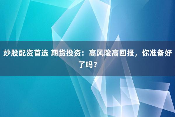 炒股配资首选 期货投资：高风险高回报，你准备好了吗？