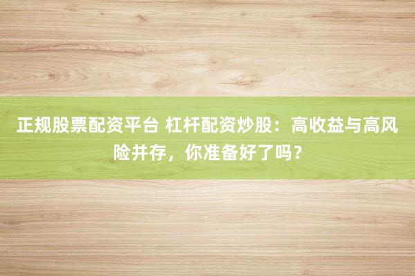 正规股票配资平台 杠杆配资炒股：高收益与高风险并存，你准备好了吗？
