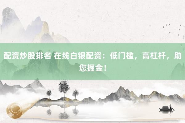配资炒股排名 在线白银配资：低门槛，高杠杆，助您掘金！