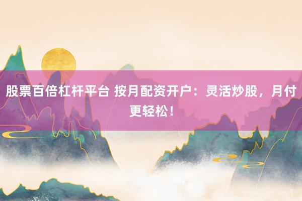 股票百倍杠杆平台 按月配资开户：灵活炒股，月付更轻松！