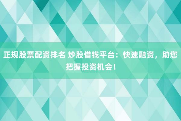 正规股票配资排名 炒股借钱平台：快速融资，助您把握投资机会！