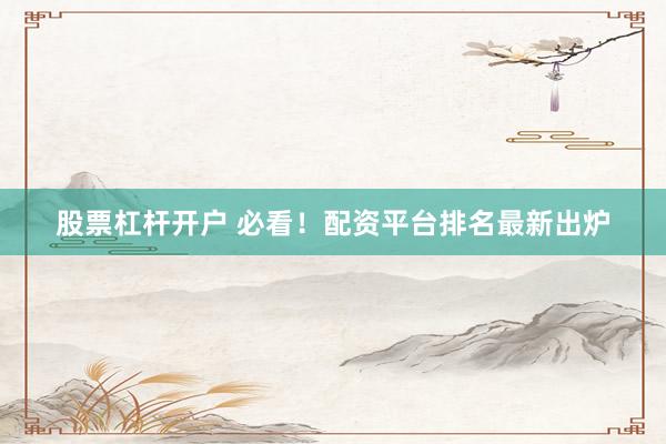 股票杠杆开户 必看！配资平台排名最新出炉