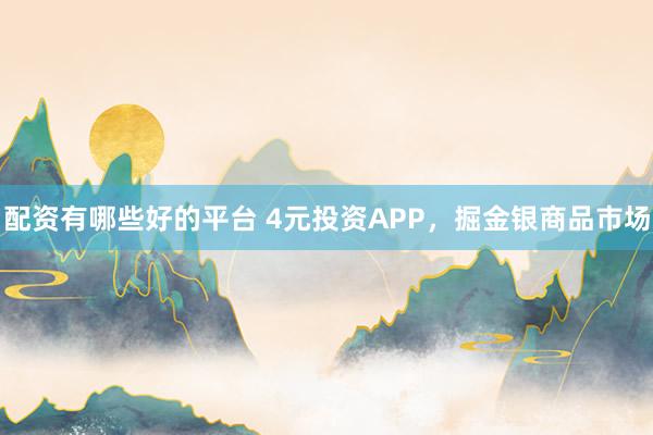 配资有哪些好的平台 4元投资APP，掘金银商品市场