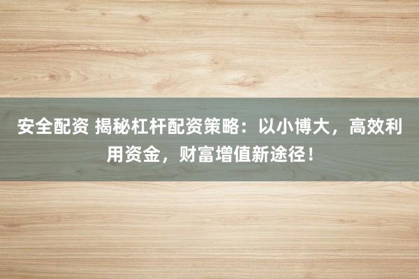 安全配资 揭秘杠杆配资策略：以小博大，高效利用资金，财富增值新途径！