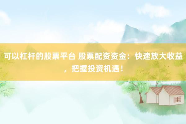 可以杠杆的股票平台 股票配资资金：快速放大收益，把握投资机遇！