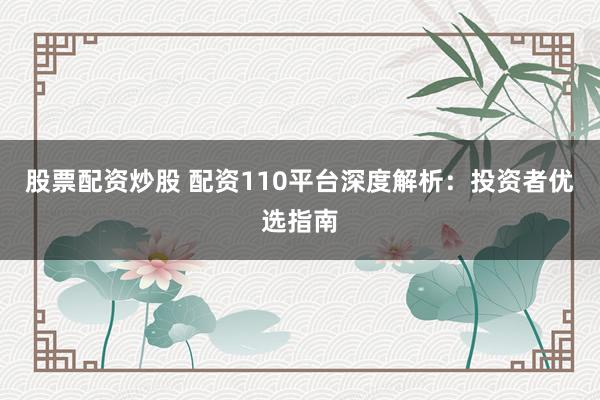 股票配资炒股 配资110平台深度解析：投资者优选指南