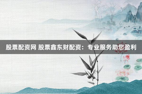 股票配资网 股票鑫东财配资：专业服务助您盈利