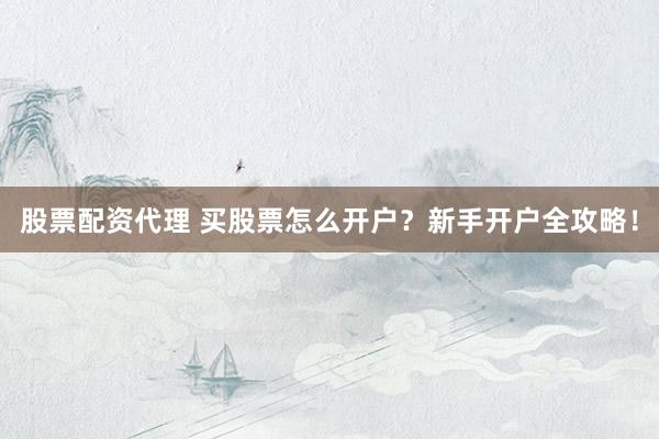 股票配资代理 买股票怎么开户？新手开户全攻略！