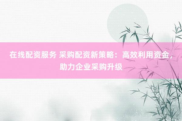 在线配资服务 采购配资新策略：高效利用资金，助力企业采购升级