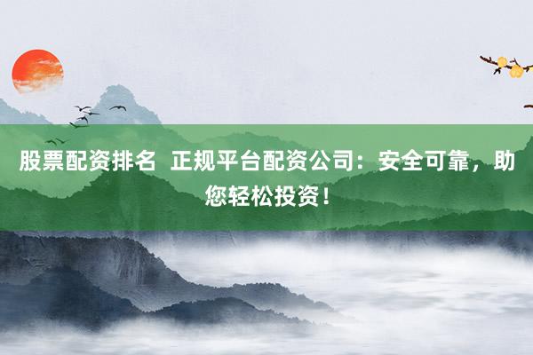 股票配资排名  正规平台配资公司：安全可靠，助您轻松投资！