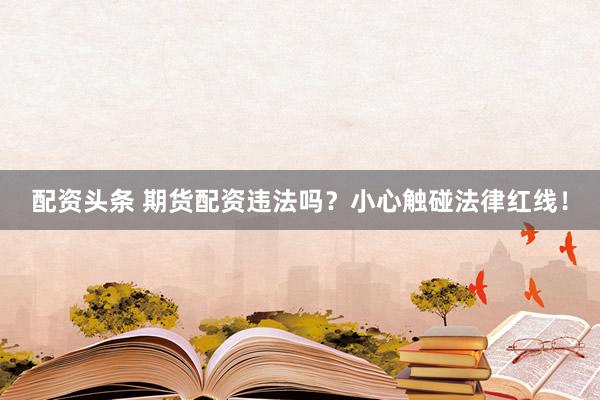 配资头条 期货配资违法吗？小心触碰法律红线！